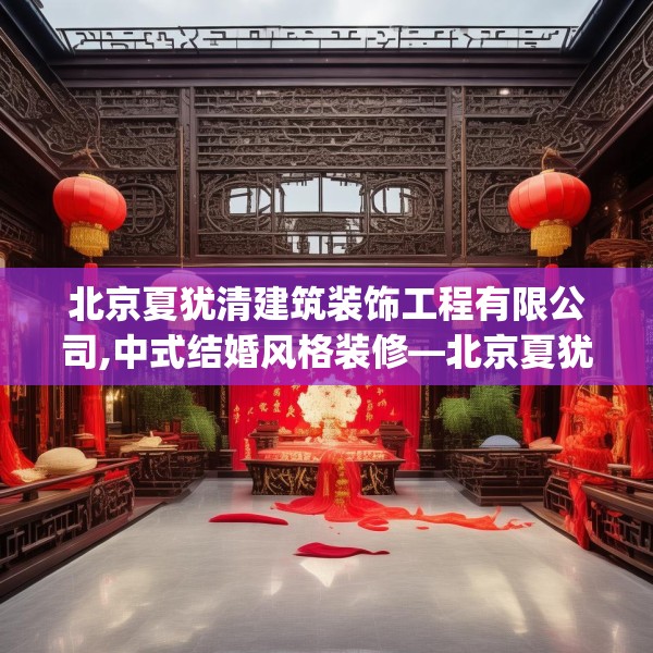 北京夏犹清建筑装饰工程有限公司,中式结婚风格装修—北京夏犹清建筑装饰工程有限公司268.a144b145c148fgy.155dewqe