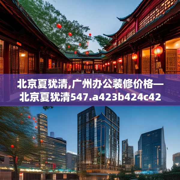 北京夏犹清,广州办公装修价格—北京夏犹清547.a423b424c427fgy.434fdsfds