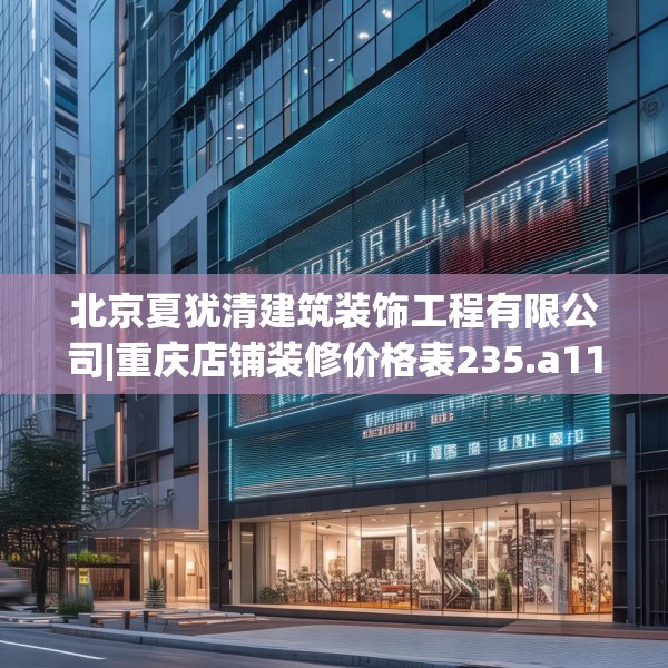 北京夏犹清建筑装饰工程有限公司|重庆店铺装修价格表235.a111b112c115fgy.122jhhj