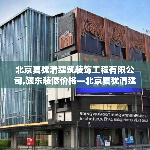 北京夏犹清建筑装饰工程有限公司,颍东装修价格—北京夏犹清建筑装饰工程有限公司129.a5b6c9fgy.16uyk