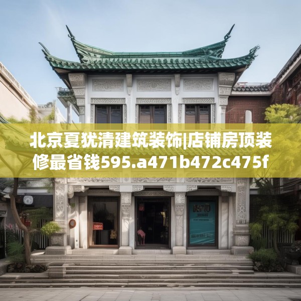 北京夏犹清建筑装饰|店铺房顶装修最省钱595.a471b472c475fgy.482jhhj