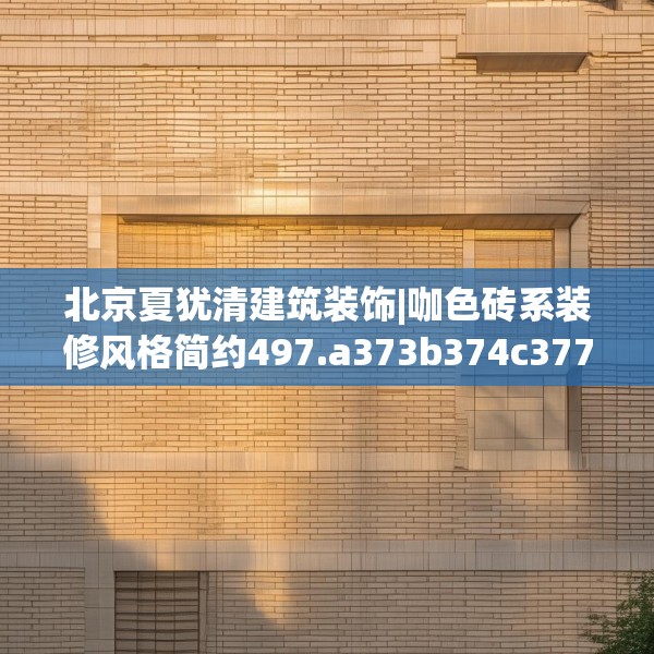 北京夏犹清建筑装饰|咖色砖系装修风格简约497.a373b374c377fgy.384cvcx