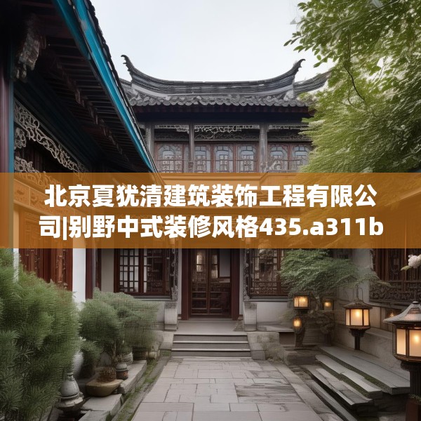 北京夏犹清建筑装饰工程有限公司|别野中式装修风格435.a311b312c315fgy.322uyk