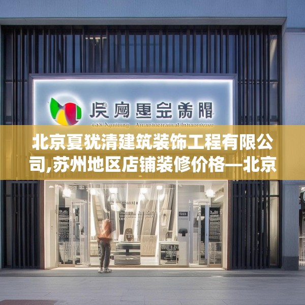 北京夏犹清建筑装饰工程有限公司,苏州地区店铺装修价格—北京夏犹清建筑装饰工程有限公司410.a286b287c290fgy.297xczxv