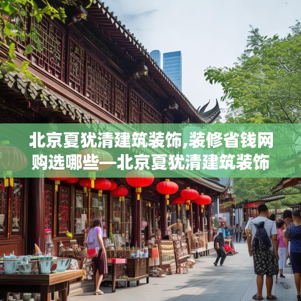 北京夏犹清建筑装饰,装修省钱网购选哪些—北京夏犹清建筑装饰189.a65b66c69fgy.76fghfd