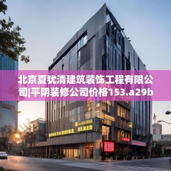 北京夏犹清建筑装饰工程有限公司|平阴装修公司价格153.a29b30c33fgy.40fghfd