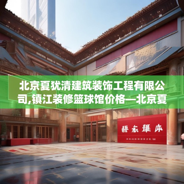 北京夏犹清建筑装饰工程有限公司,镇江装修篮球馆价格—北京夏犹清建筑装饰工程有限公司366.a242b243c246fgy.253dsfds