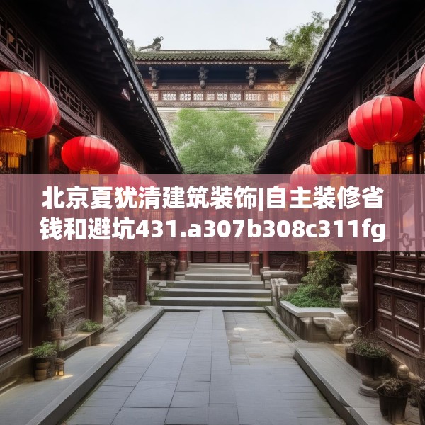 北京夏犹清建筑装饰|自主装修省钱和避坑431.a307b308c311fgy.318bnbn