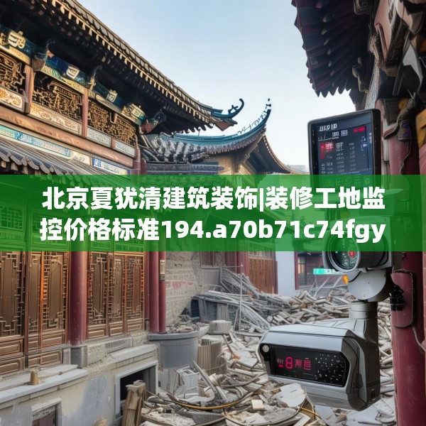 北京夏犹清建筑装饰|装修工地监控价格标准194.a70b71c74fgy.81xczxv