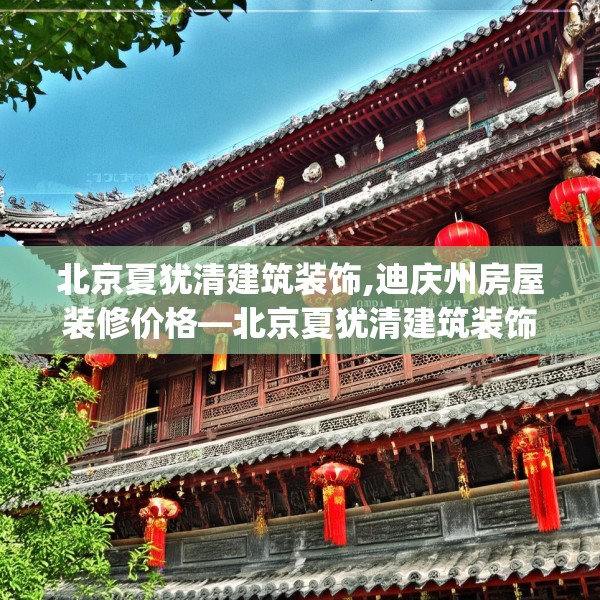 北京夏犹清建筑装饰,迪庆州房屋装修价格—北京夏犹清建筑装饰600.a476b477c480fgy.487dsfds