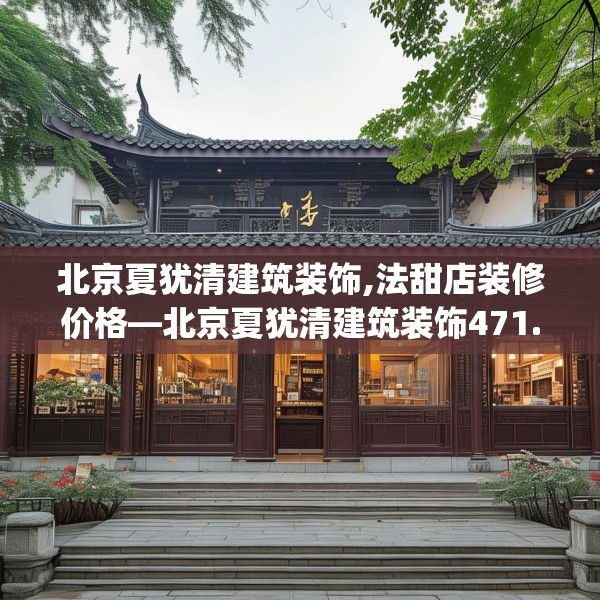 北京夏犹清建筑装饰,法甜店装修价格—北京夏犹清建筑装饰471.a347b348c351fgy.358uyk