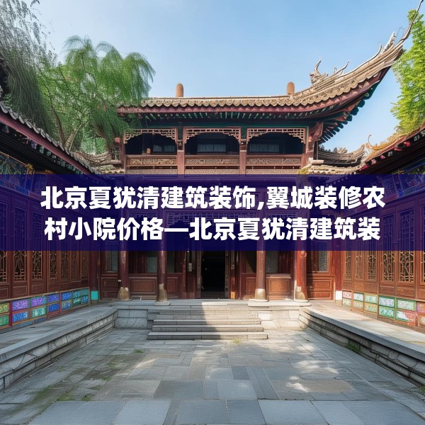 北京夏犹清建筑装饰,翼城装修农村小院价格—北京夏犹清建筑装饰367.a243b244c247fgy.254fdsfds