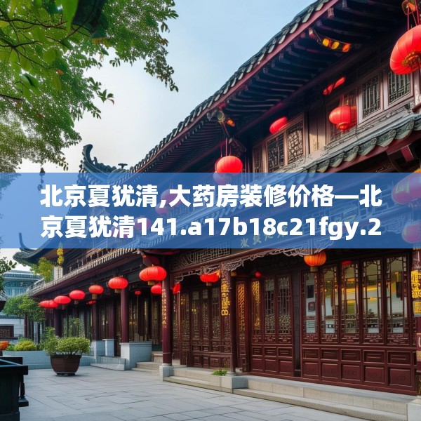 北京夏犹清,大药房装修价格—北京夏犹清141.a17b18c21fgy.28fhsg