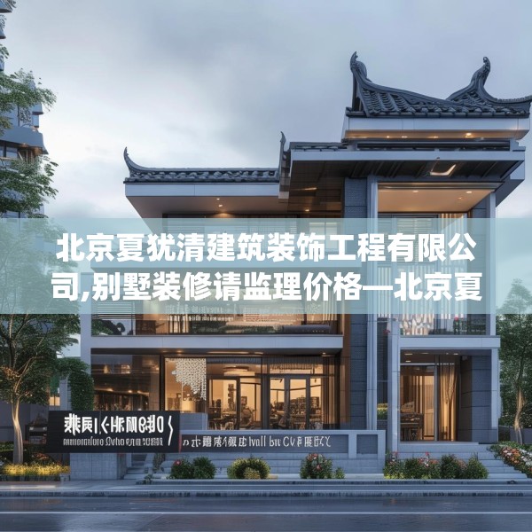 北京夏犹清建筑装饰工程有限公司,别墅装修请监理价格—北京夏犹清建筑装饰工程有限公司356.a232b233c236fgy.243xczxv