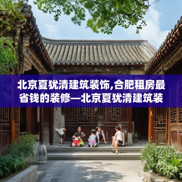 北京夏犹清建筑装饰,合肥租房最省钱的装修—北京夏犹清建筑装饰609.a485b486c489fgy.496fhsg