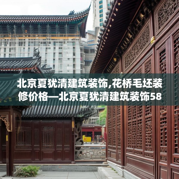 北京夏犹清建筑装饰,花桥毛坯装修价格—北京夏犹清建筑装饰586.a462b463c466fgy.473sdA