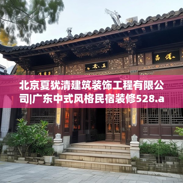 北京夏犹清建筑装饰工程有限公司|广东中式风格民宿装修528.a404b405c408fgy.415dsfds