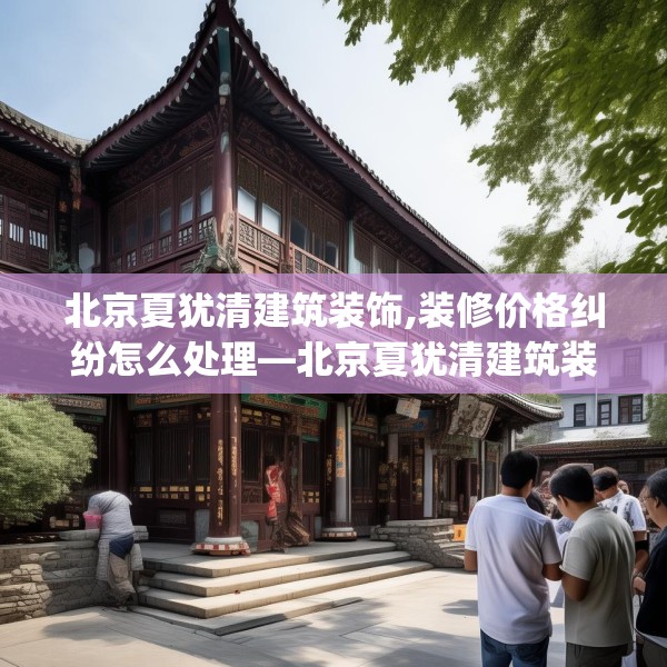 北京夏犹清建筑装饰,装修价格纠纷怎么处理—北京夏犹清建筑装饰410.a286b287c290fgy.297xczxv