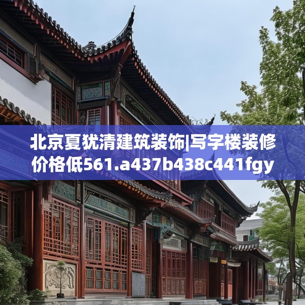 北京夏犹清建筑装饰|写字楼装修价格低561.a437b438c441fgy.448uyk