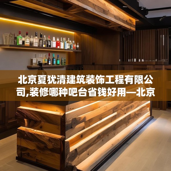 北京夏犹清建筑装饰工程有限公司,装修哪种吧台省钱好用—北京夏犹清建筑装饰工程有限公司594.a470b471c474fgy.481nbn