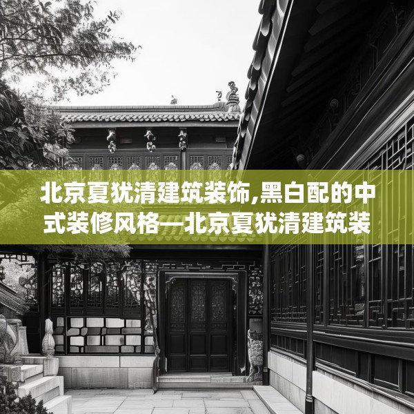 北京夏犹清建筑装饰,黑白配的中式装修风格—北京夏犹清建筑装饰133.a9b10c13fgy.20fdsfds