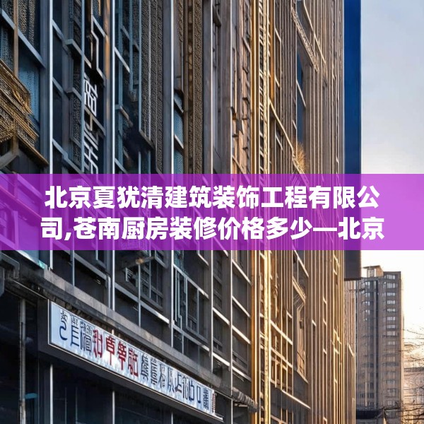 北京夏犹清建筑装饰工程有限公司,苍南厨房装修价格多少—北京夏犹清建筑装饰工程有限公司291.a167b168c171fgy.178uyk