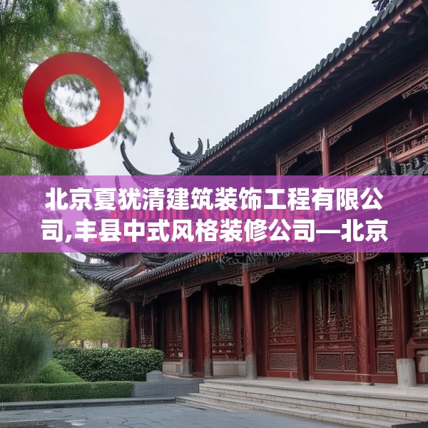 北京夏犹清建筑装饰工程有限公司,丰县中式风格装修公司—北京夏犹清建筑装饰工程有限公司174.a50b51c54fgy.61lkjl