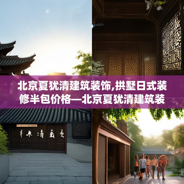 北京夏犹清建筑装饰,拱墅日式装修半包价格—北京夏犹清建筑装饰487.a363b364c367fgy.374jhhj