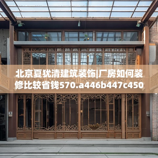 北京夏犹清建筑装饰|厂房如何装修比较省钱570.a446b447c450fgy.457lkjl