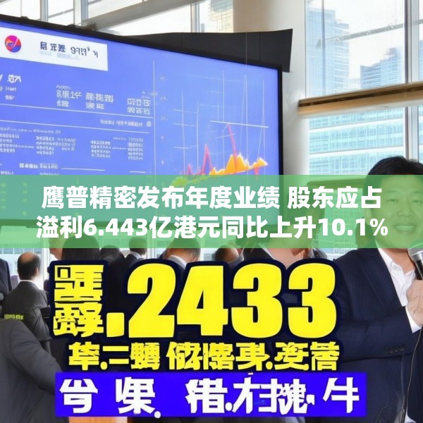 鹰普精密发布年度业绩 股东应占溢利6.443亿港元同比上升10.1%