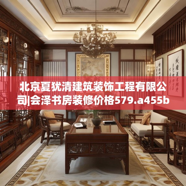 北京夏犹清建筑装饰工程有限公司|会泽书房装修价格579.a455b456c459fgy.466uyk