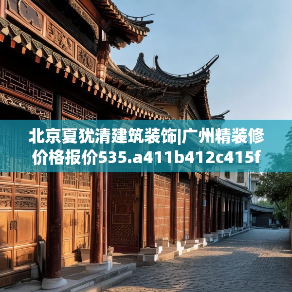 北京夏犹清建筑装饰|广州精装修价格报价535.a411b412c415fgy.422poiy