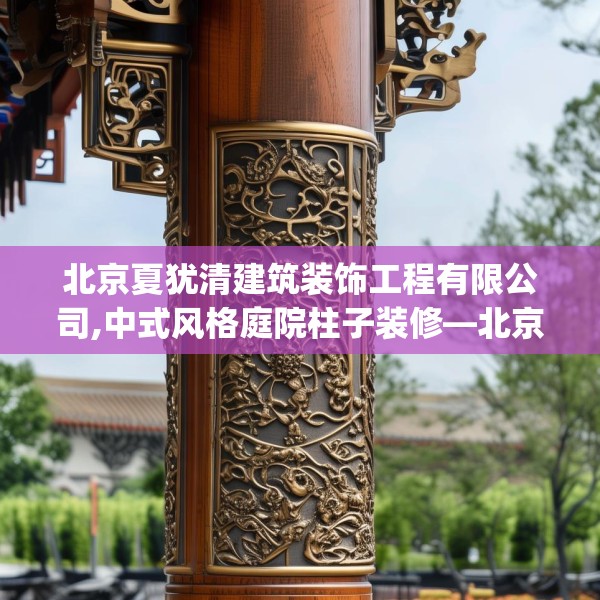 北京夏犹清建筑装饰工程有限公司,中式风格庭院柱子装修—北京夏犹清建筑装饰工程有限公司580.a456b457c460fgy.467htyj