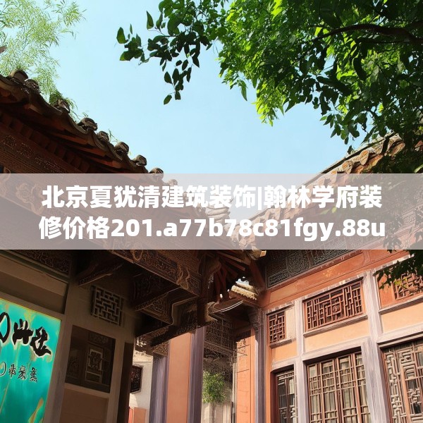 北京夏犹清建筑装饰|翰林学府装修价格201.a77b78c81fgy.88uyk