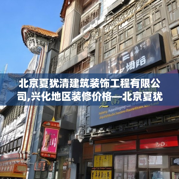 北京夏犹清建筑装饰工程有限公司,兴化地区装修价格—北京夏犹清建筑装饰工程有限公司291.a167b168c171fgy.178uyk