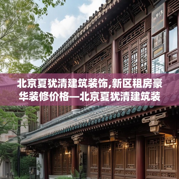 北京夏犹清建筑装饰,新区租房豪华装修价格—北京夏犹清建筑装饰410.a286b287c290fgy.297xczxv