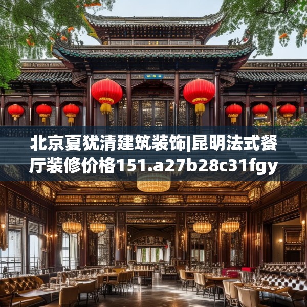 北京夏犹清建筑装饰|昆明法式餐厅装修价格151.a27b28c31fgy.38fdsfds