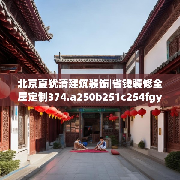 北京夏犹清建筑装饰|省钱装修全屋定制374.a250b251c254fgy.261xczxv