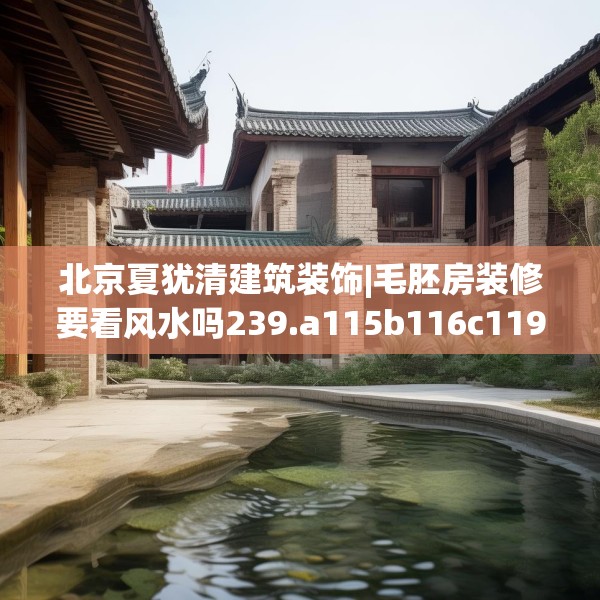 北京夏犹清建筑装饰|毛胚房装修要看风水吗239.a115b116c119fgy.126fds