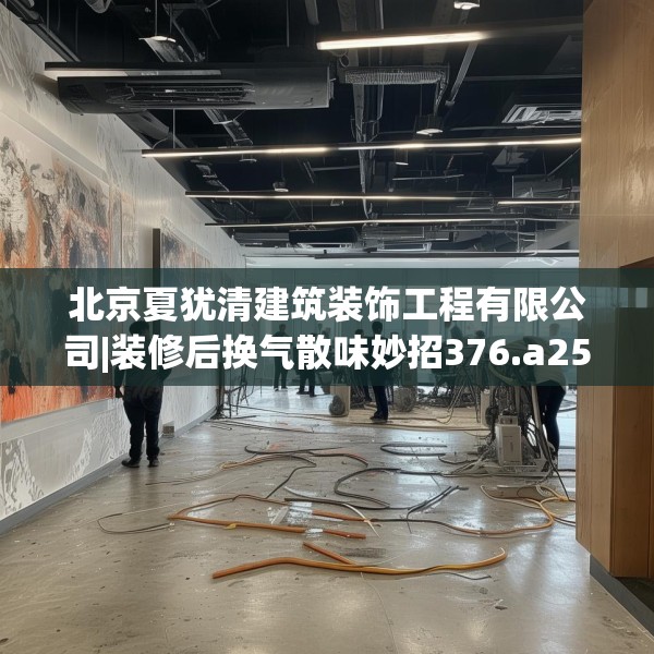 北京夏犹清建筑装饰工程有限公司|装修后换气散味妙招376.a252b253c256fgy.263dewqe