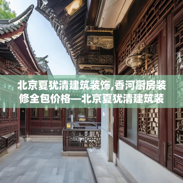 北京夏犹清建筑装饰,香河厨房装修全包价格—北京夏犹清建筑装饰184.a60b61c64fgy.71htyj