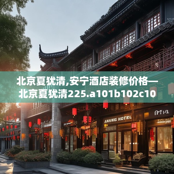 北京夏犹清,安宁酒店装修价格—北京夏犹清225.a101b102c105fgy.112fghfd