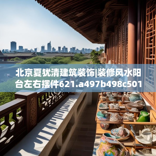 北京夏犹清建筑装饰|装修风水阳台左右摆件621.a497b498c501fgy508