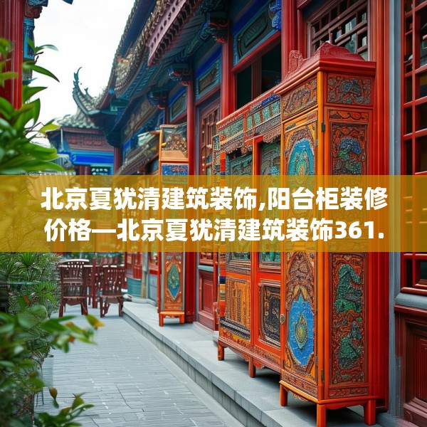 北京夏犹清建筑装饰,阳台柜装修价格—北京夏犹清建筑装饰361.a237b238c241fgy.248jhhj