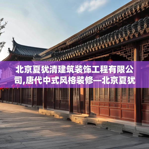 北京夏犹清建筑装饰工程有限公司,唐代中式风格装修—北京夏犹清建筑装饰工程有限公司436.a312b313c316fgy.323htyj