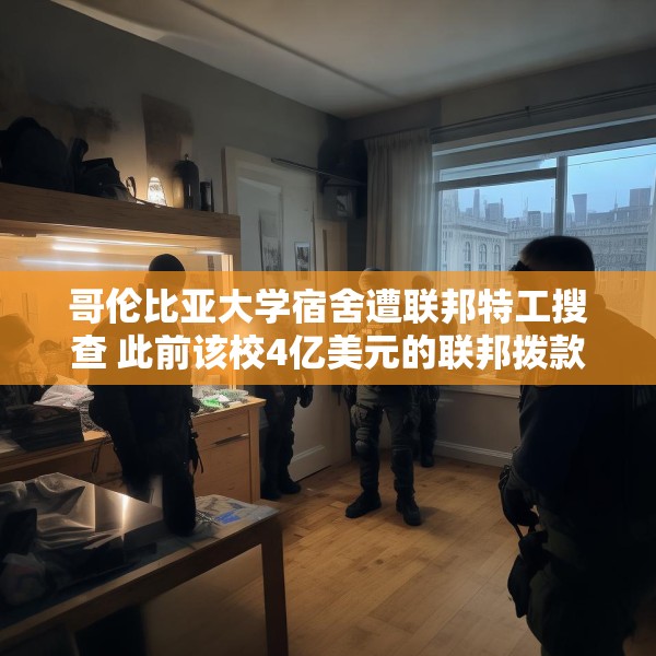 哥伦比亚大学宿舍遭联邦特工搜查 此前该校4亿美元的联邦拨款被取消