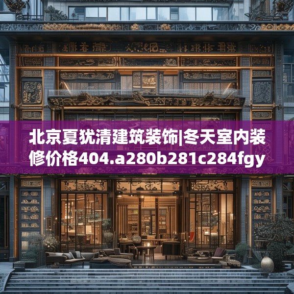 北京夏犹清建筑装饰|冬天室内装修价格404.a280b281c284fgy.291wew