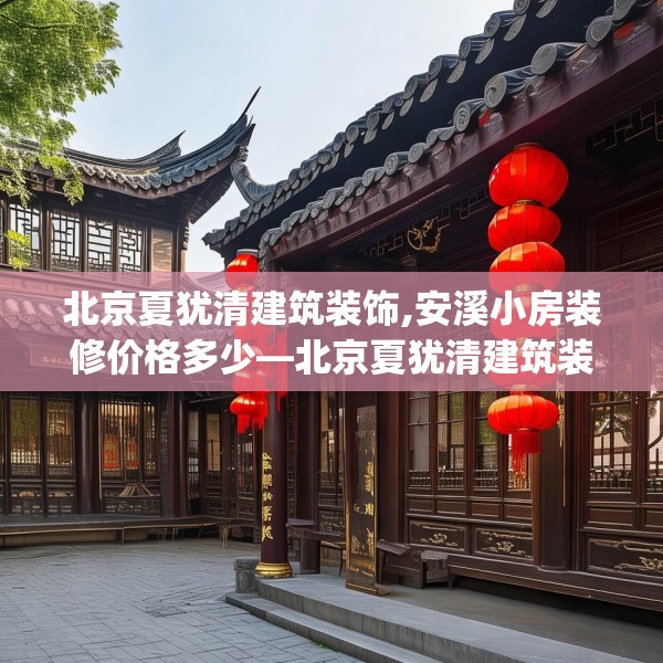 北京夏犹清建筑装饰,安溪小房装修价格多少—北京夏犹清建筑装饰558.a434b435c438fgy.445nbn