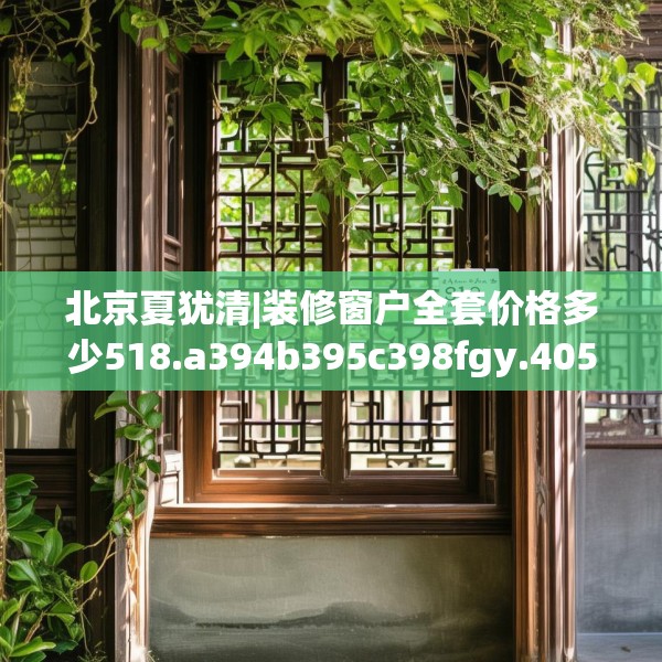 北京夏犹清|装修窗户全套价格多少518.a394b395c398fgy.405xczxv