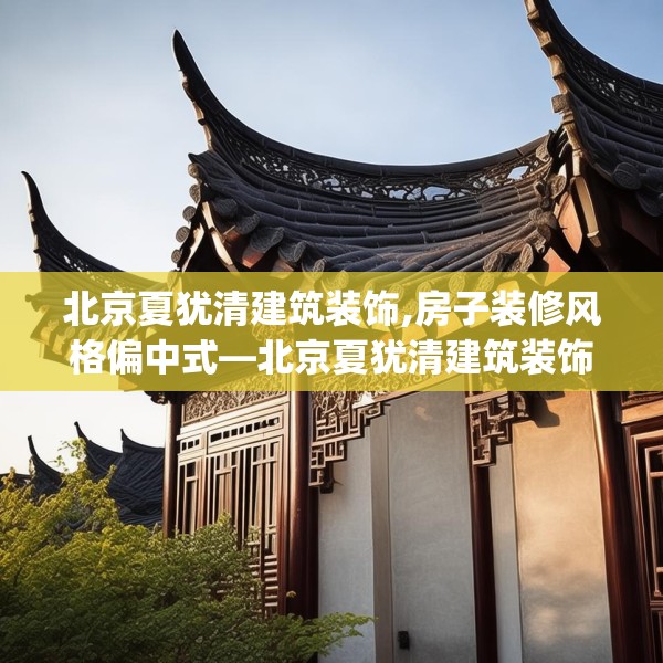 北京夏犹清建筑装饰,房子装修风格偏中式—北京夏犹清建筑装饰562.a438b439c442fgy.449htyj